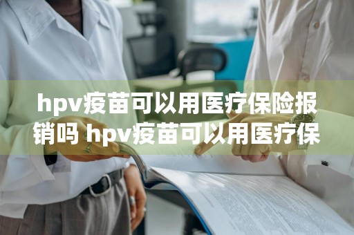 hpv疫苗可以用医疗保险报销吗 hpv疫苗可以用医疗保险报销吗多少钱