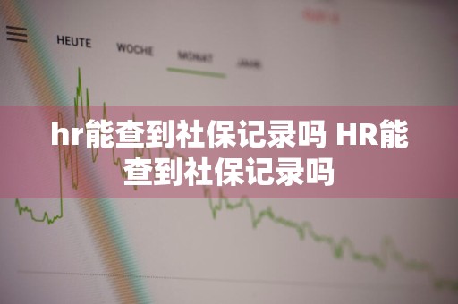 hr能查到社保记录吗 HR能查到社保记录吗