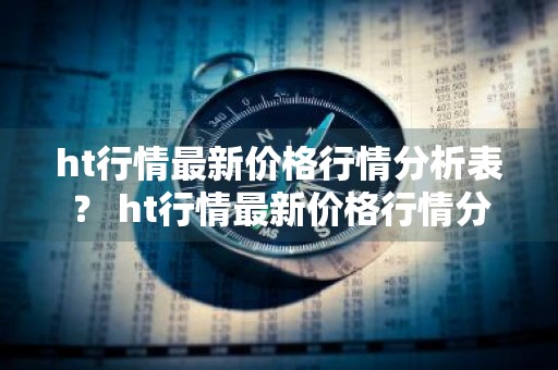 ht行情最新价格行情分析表？ ht行情最新价格行情分析表
