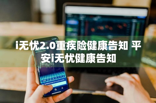 i无忧2.0重疾险健康告知 平安i无忧健康告知
