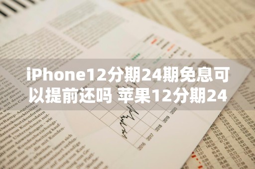 iPhone12分期24期免息可以提前还吗 苹果12分期24期免息