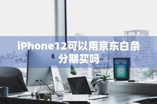 iPhone12可以用京东白条分期买吗