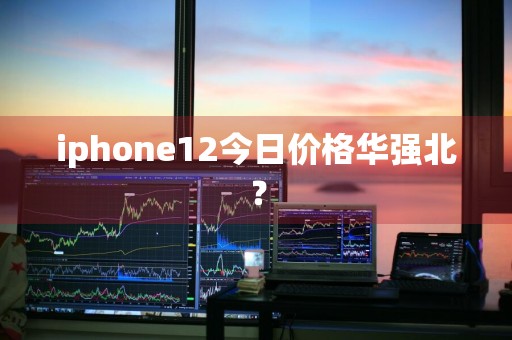 iphone12今日价格华强北?