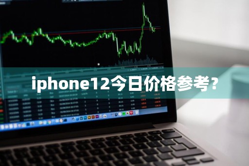 iphone12今日价格参考？
