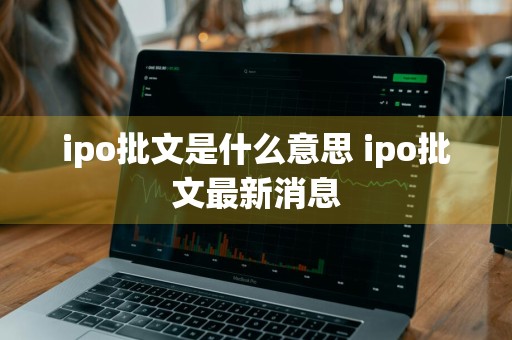 ipo批文是什么意思 ipo批文最新消息
