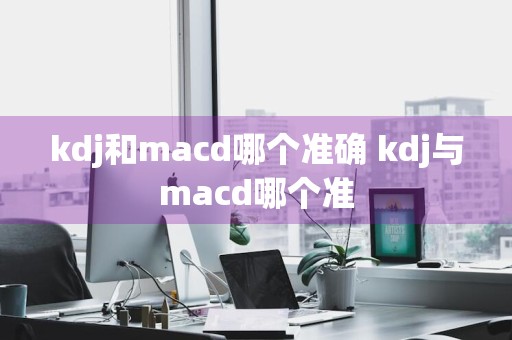 kdj和macd哪个准确 kdj与macd哪个准