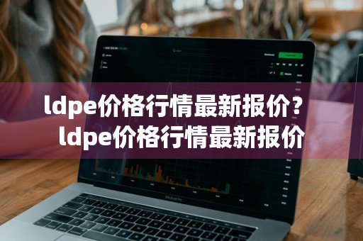 ldpe价格行情最新报价？ ldpe价格行情最新报价