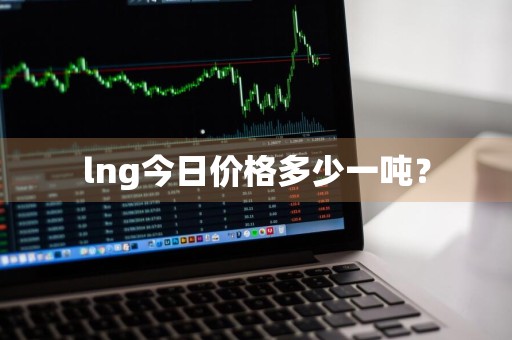 lng今日价格多少一吨?
