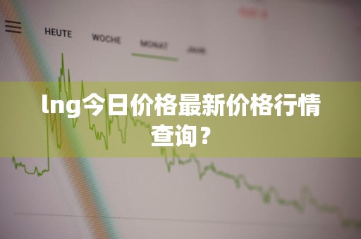 lng今日价格最新价格行情查询？