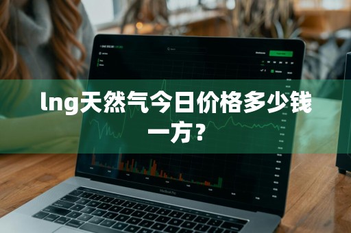 lng天然气今日价格多少钱一方？