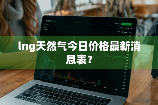 lng天然气今日价格最新消息表？