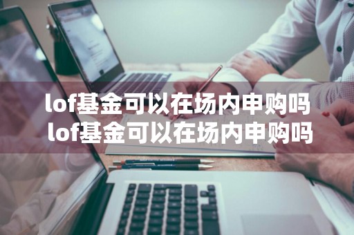 lof基金可以在场内申购吗 lof基金可以在场内申购吗安全吗