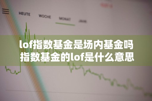 lof指数基金是场内基金吗 指数基金的lof是什么意思