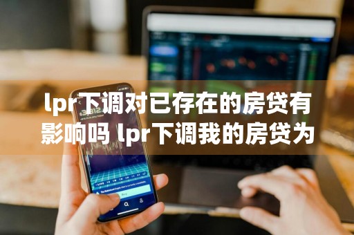 lpr下调对已存在的房贷有影响吗 lpr下调我的房贷为何没少