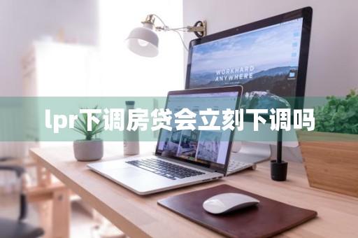 lpr下调房贷会立刻下调吗