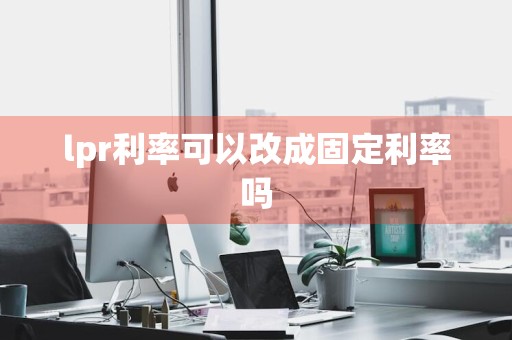 lpr利率可以改成固定利率吗