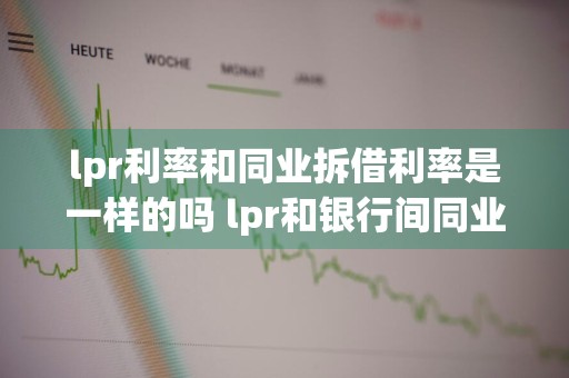 lpr利率和同业拆借利率是一样的吗 lpr和银行间同业拆借利率区别