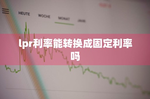 lpr利率能转换成固定利率吗