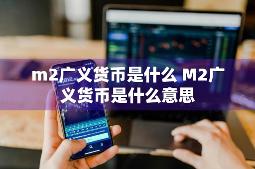 m2广义货币是什么 M2广义货币是什么意思
