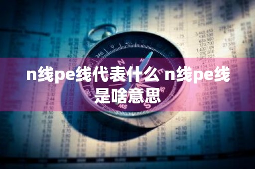 n线pe线代表什么 n线pe线是啥意思