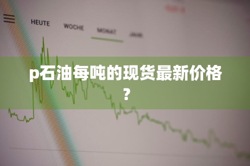 p石油每吨的现货最新价格？