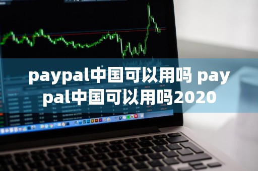 paypal中国可以用吗 paypal中国可以用吗2020