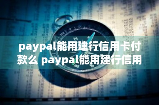 paypal能用建行信用卡付款么 paypal能用建行信用卡付款么吗
