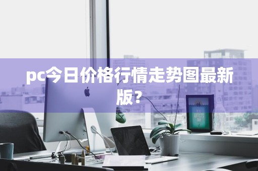 pc今日价格行情走势图最新版？