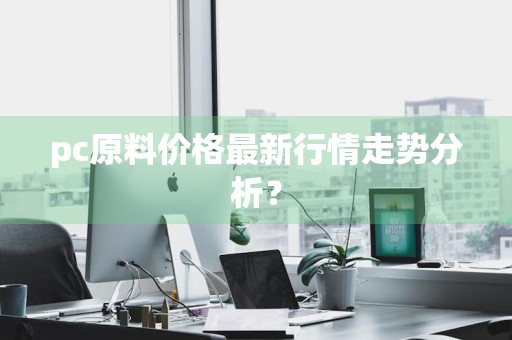 pc原料价格最新行情走势分析？