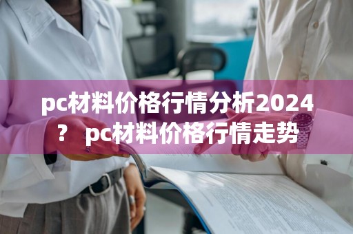 pc材料价格行情分析2024？ pc材料价格行情走势