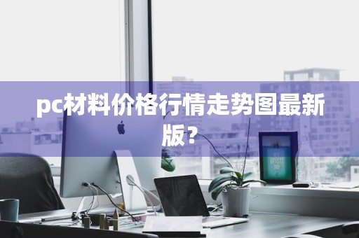 pc材料价格行情走势图最新版?