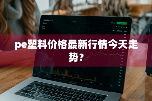 pe塑料价格最新行情今天走势?