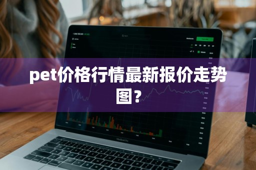 pet价格行情最新报价走势图？