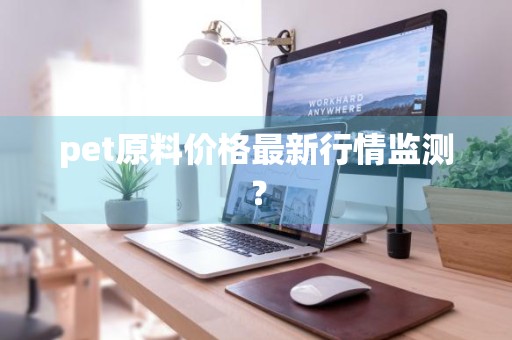 pet原料价格最新行情监测？