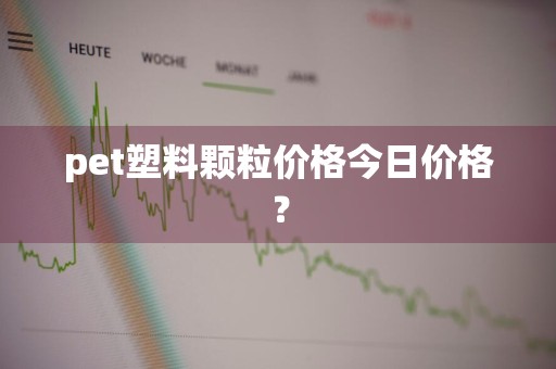 pet塑料颗粒价格今日价格？