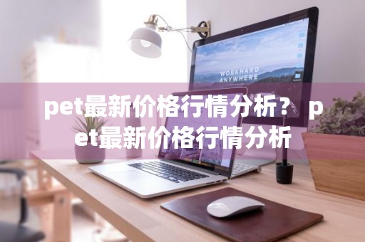 pet最新价格行情分析？ pet最新价格行情分析