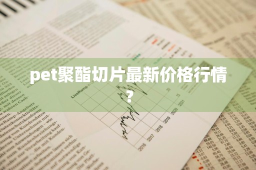 pet聚酯切片最新价格行情?
