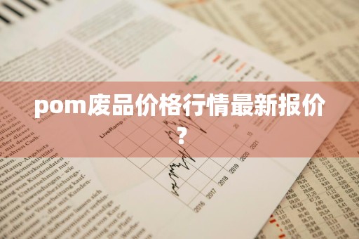 pom废品价格行情最新报价？