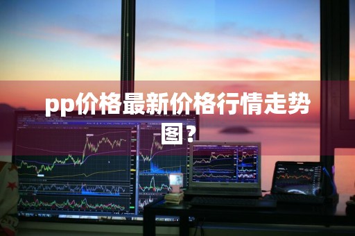 pp价格最新价格行情走势图？