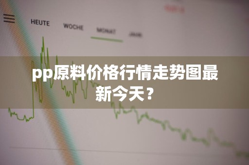 pp原料价格行情走势图最新今天？