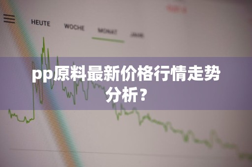 pp原料最新价格行情走势分析？