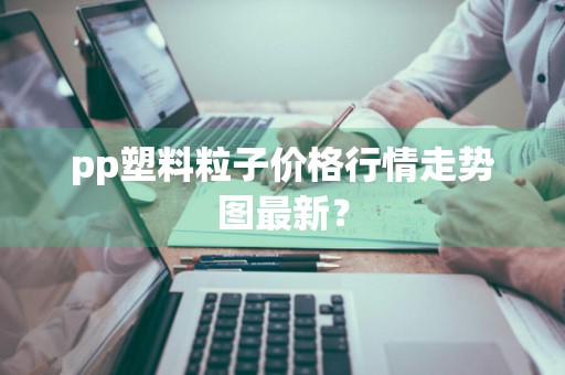 pp塑料粒子价格行情走势图最新？