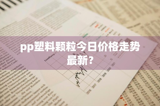 pp塑料颗粒今日价格走势最新？