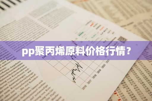 pp聚丙烯原料价格行情？