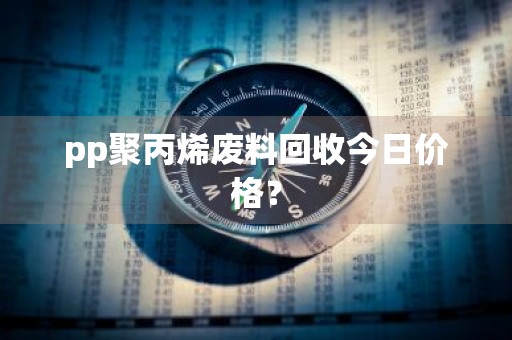 pp聚丙烯废料回收今日价格？