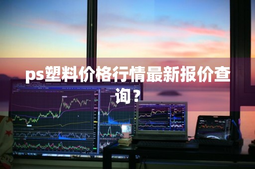 ps塑料价格行情最新报价查询?