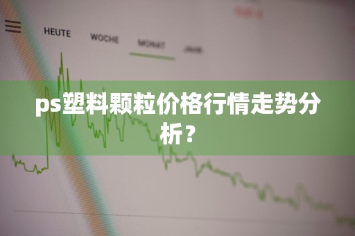 ps塑料颗粒价格行情走势分析？