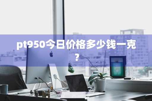 pt950今日价格多少钱一克？