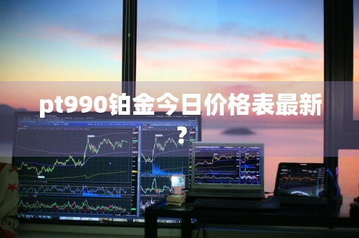 pt990铂金今日价格表最新？