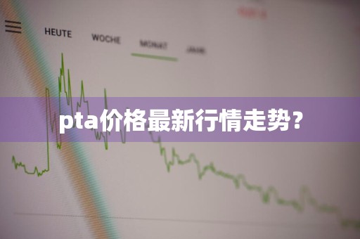pta价格最新行情走势？